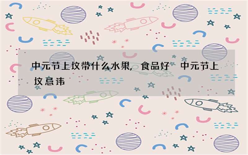 中元节上坟带什么水果,食品好 中元节上坟忌讳